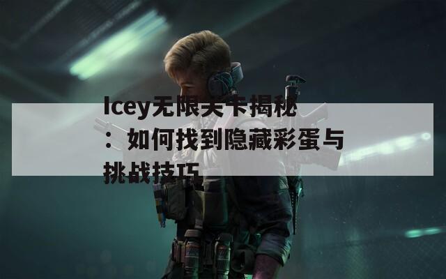 Icey无限关卡揭秘：如何找到隐藏彩蛋与挑战技巧