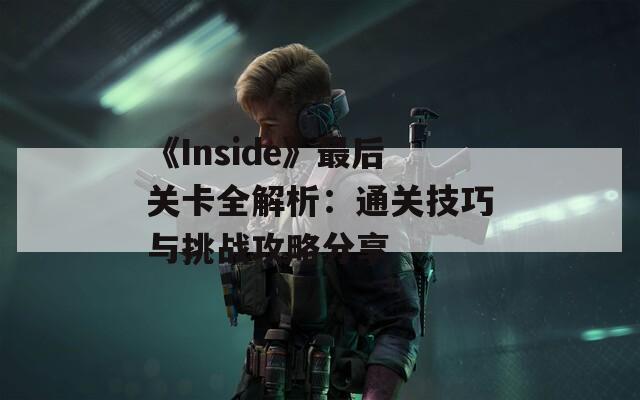 《Inside》最后关卡全解析：通关技巧与挑战攻略分享