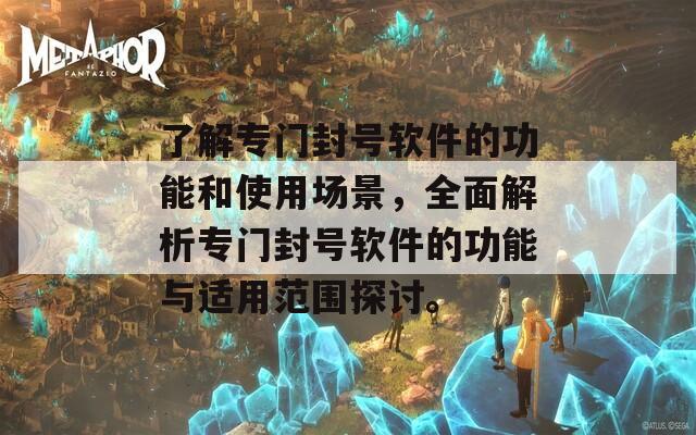 了解专门封号软件的功能和使用场景，全面解析专门封号软件的功能与适用范围探讨。