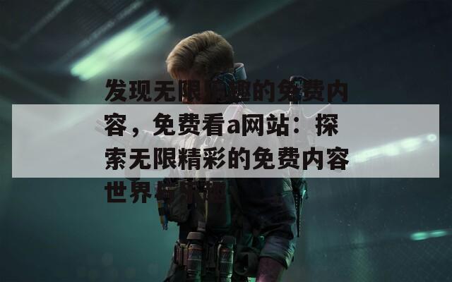 发现无限乐趣的免费内容，免费看a网站：探索无限精彩的免费内容世界与乐趣