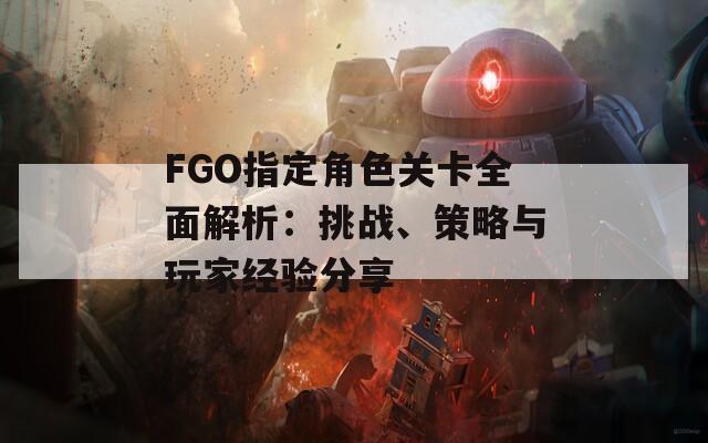 FGO指定角色关卡全面解析：挑战、策略与玩家经验分享