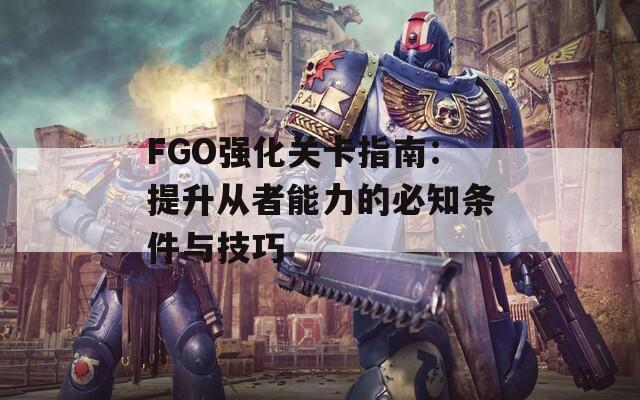 FGO强化关卡指南：提升从者能力的必知条件与技巧