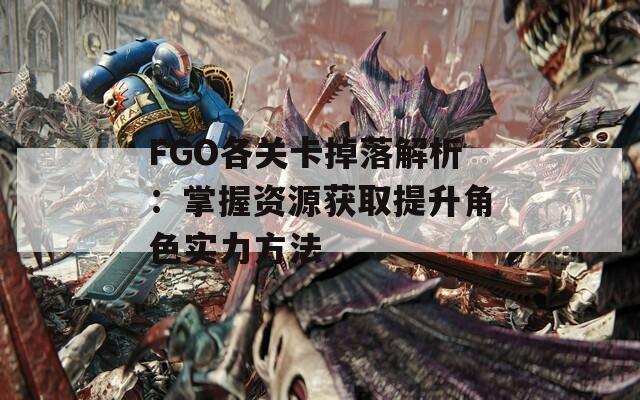 FGO各关卡掉落解析：掌握资源获取提升角色实力方法