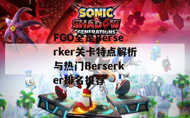 FGO全是Berserker关卡特点解析与热门Berserker排名推荐