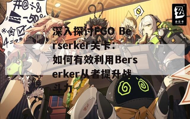 深入探讨FGO Berserker关卡：如何有效利用Berserker从者提升战斗力