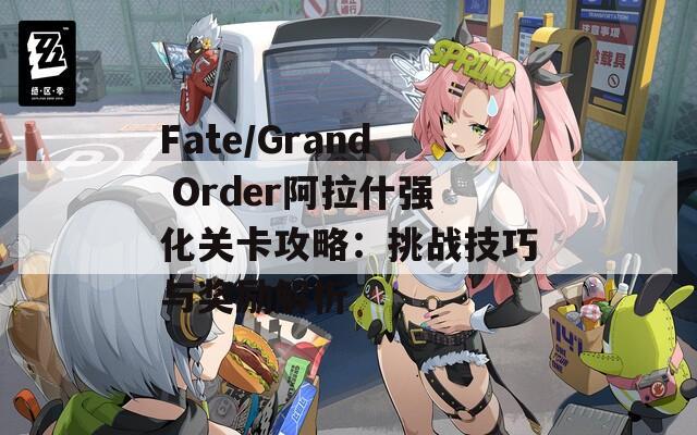 Fate/Grand Order阿拉什强化关卡攻略：挑战技巧与奖励解析