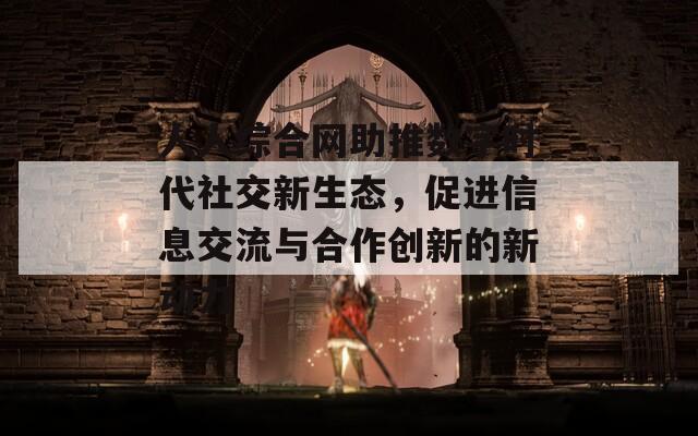 人人综合网助推数字时代社交新生态，促进信息交流与合作创新的新动力