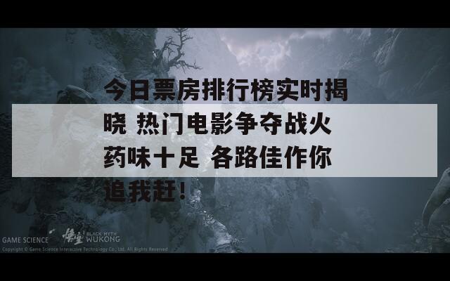 今日票房排行榜实时揭晓 热门电影争夺战火药味十足 各路佳作你追我赶！