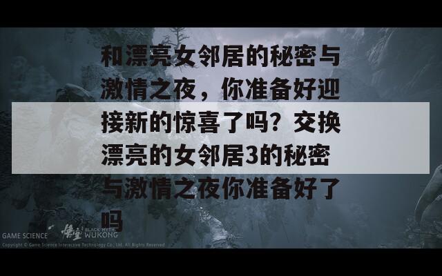 和漂亮女邻居的秘密与激情之夜，你准备好迎接新的惊喜了吗？交换漂亮的女邻居3的秘密与激情之夜你准备好了吗