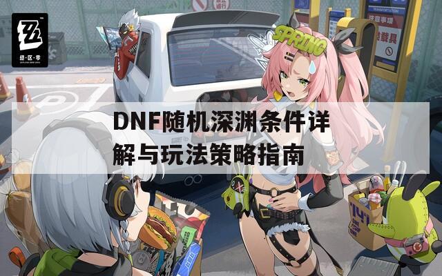 DNF随机深渊条件详解与玩法策略指南