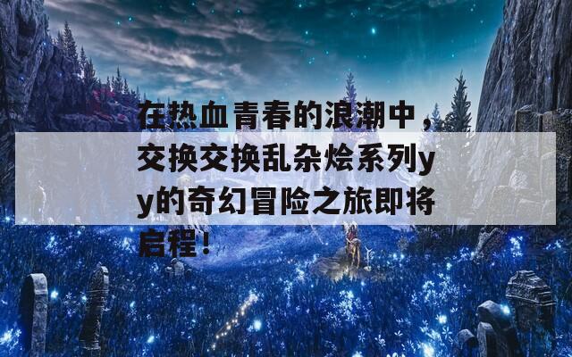 在热血青春的浪潮中，交换交换乱杂烩系列yy的奇幻冒险之旅即将启程！