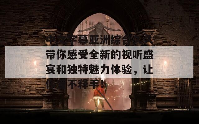 中文字幕亚洲综合久久带你感受全新的视听盛宴和独特魅力体验，让你爱不释手！