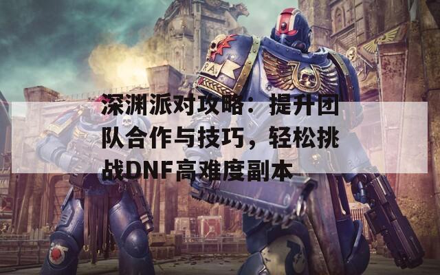 深渊派对攻略：提升团队合作与技巧，轻松挑战DNF高难度副本