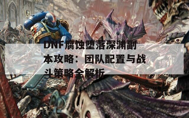 DNF腐蚀堕落深渊副本攻略：团队配置与战斗策略全解析