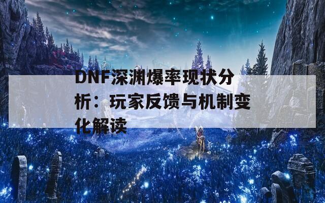 DNF深渊爆率现状分析：玩家反馈与机制变化解读