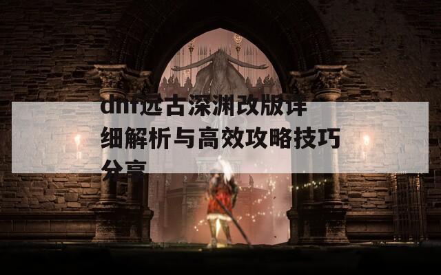 dnf远古深渊改版详细解析与高效攻略技巧分享