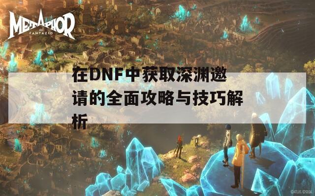 在DNF中获取深渊邀请的全面攻略与技巧解析