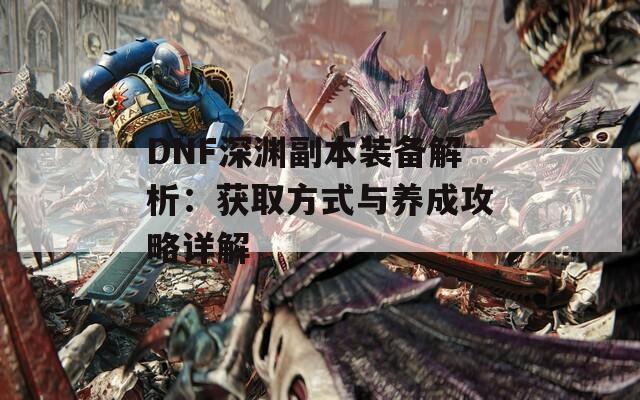 DNF深渊副本装备解析：获取方式与养成攻略详解