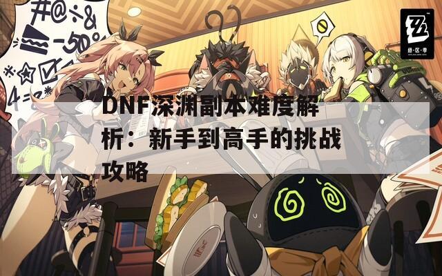 DNF深渊副本难度解析：新手到高手的挑战攻略