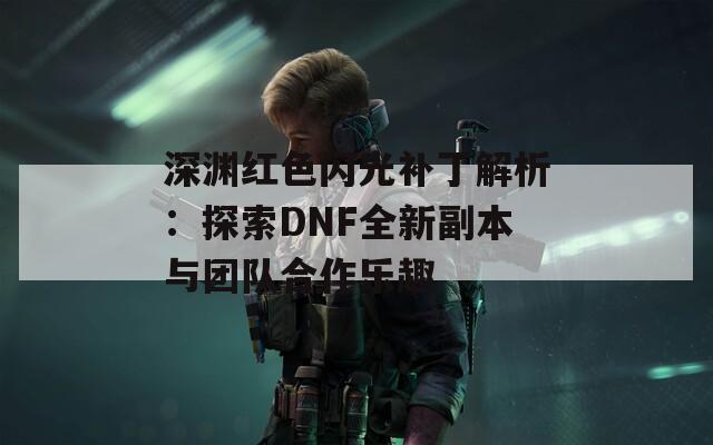 深渊红色闪光补丁解析：探索DNF全新副本与团队合作乐趣