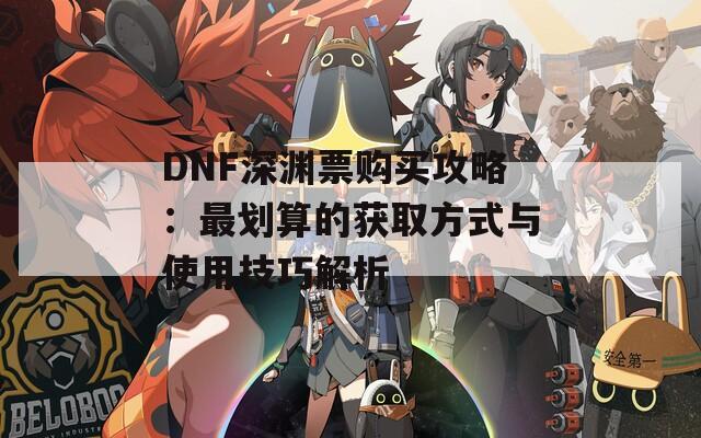 DNF深渊票购买攻略：最划算的获取方式与使用技巧解析