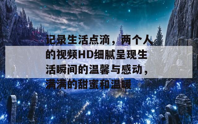 记录生活点滴，两个人的视频HD细腻呈现生活瞬间的温馨与感动，满满的甜蜜和温暖