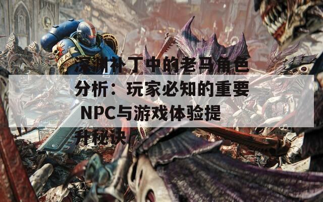 深渊补丁中的老马角色分析：玩家必知的重要 NPC与游戏体验提升秘诀