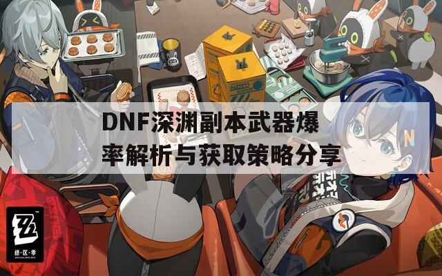 DNF深渊副本武器爆率解析与获取策略分享