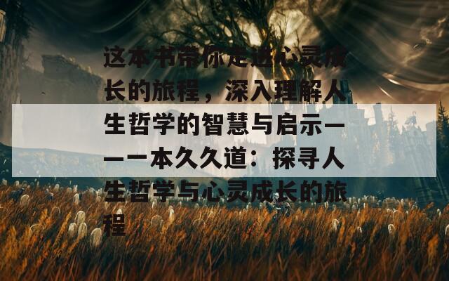 这本书带你走进心灵成长的旅程，深入理解人生哲学的智慧与启示——一本久久道：探寻人生哲学与心灵成长的旅程