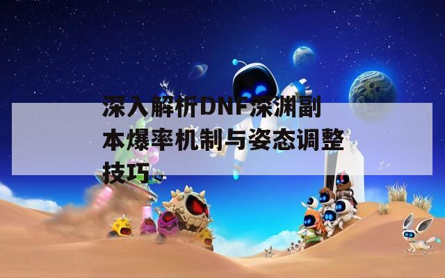 深入解析DNF深渊副本爆率机制与姿态调整技巧