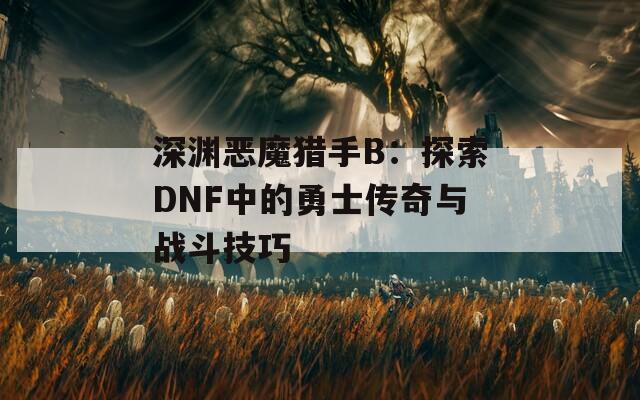 深渊恶魔猎手B：探索DNF中的勇士传奇与战斗技巧