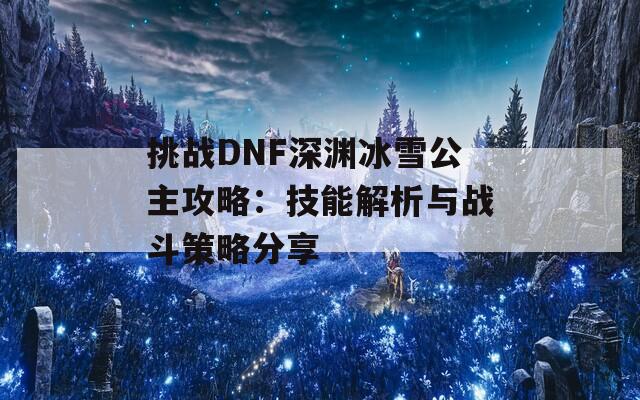 挑战DNF深渊冰雪公主攻略：技能解析与战斗策略分享