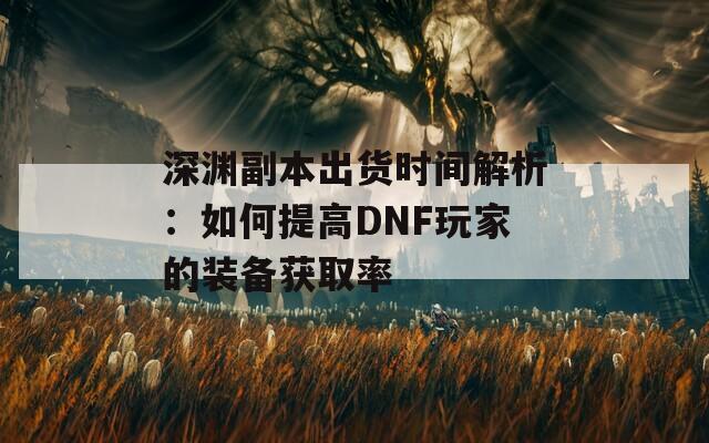 深渊副本出货时间解析：如何提高DNF玩家的装备获取率