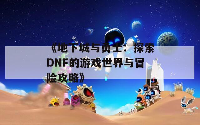 《地下城与勇士：探索DNF的游戏世界与冒险攻略》