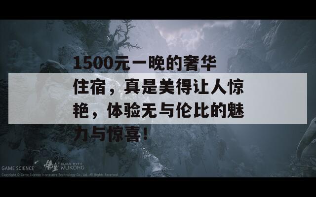 1500元一晚的奢华住宿，真是美得让人惊艳，体验无与伦比的魅力与惊喜！