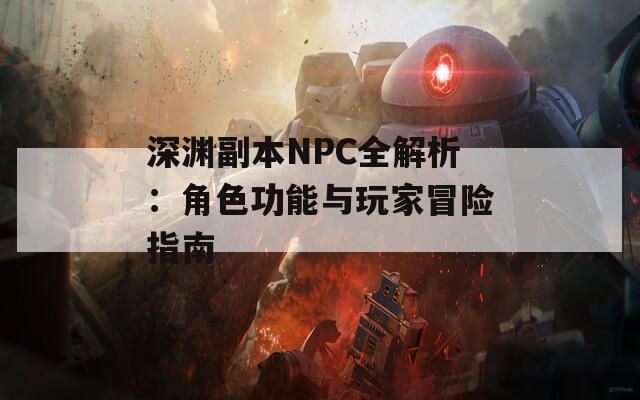 深渊副本NPC全解析：角色功能与玩家冒险指南