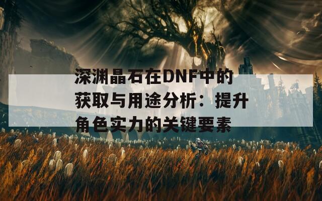 深渊晶石在DNF中的获取与用途分析：提升角色实力的关键要素