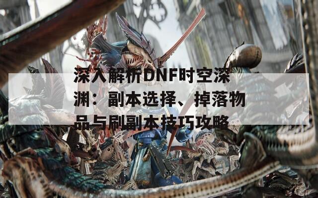 深入解析DNF时空深渊：副本选择、掉落物品与刷副本技巧攻略