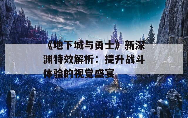 《地下城与勇士》新深渊特效解析：提升战斗体验的视觉盛宴