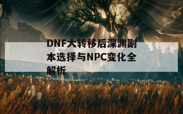 DNF大转移后深渊副本选择与NPC变化全解析