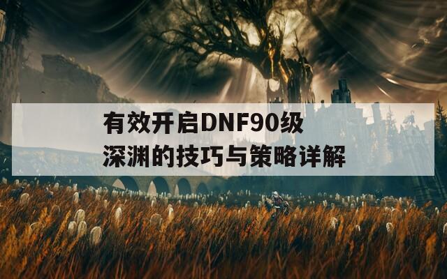 有效开启DNF90级深渊的技巧与策略详解