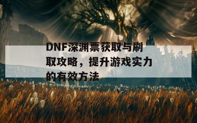 DNF深渊票获取与刷取攻略，提升游戏实力的有效方法