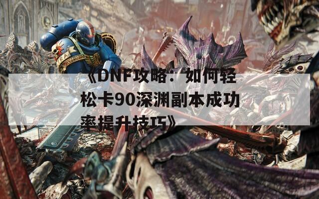 《DNF攻略：如何轻松卡90深渊副本成功率提升技巧》