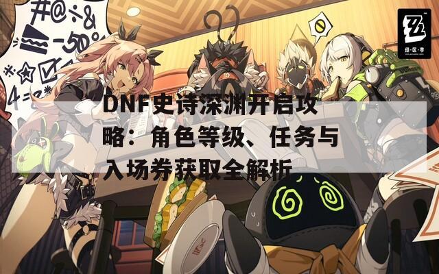 DNF史诗深渊开启攻略：角色等级、任务与入场券获取全解析