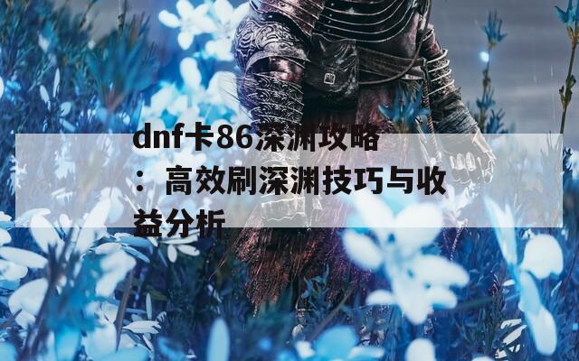 dnf卡86深渊攻略：高效刷深渊技巧与收益分析