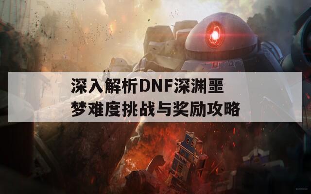 深入解析DNF深渊噩梦难度挑战与奖励攻略