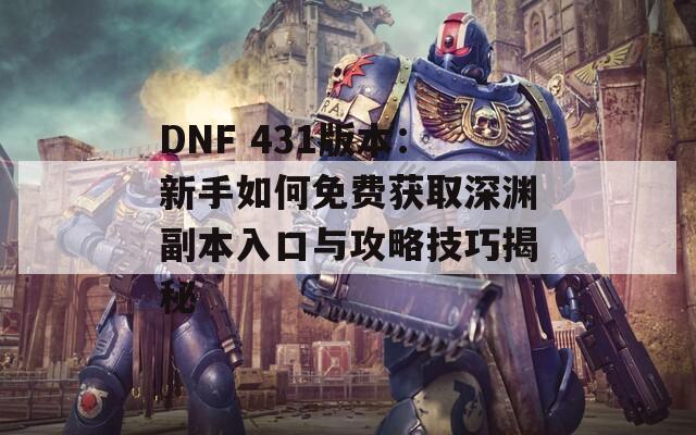 DNF 431版本：新手如何免费获取深渊副本入口与攻略技巧揭秘