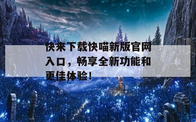 快来下载快喵新版官网入口，畅享全新功能和更佳体验！