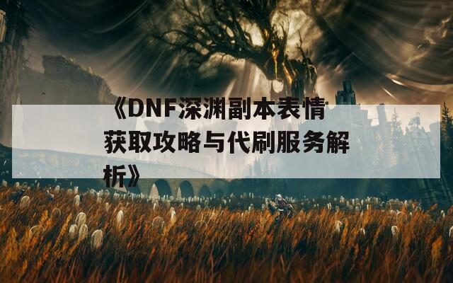 《DNF深渊副本表情获取攻略与代刷服务解析》