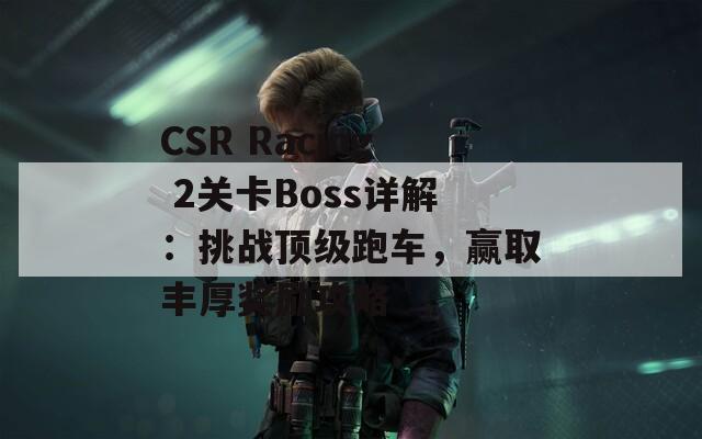 CSR Racing 2关卡Boss详解：挑战顶级跑车，赢取丰厚奖励攻略